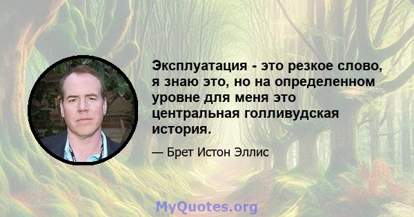 Эксплуатация - это резкое слово, я знаю это, но на определенном уровне для меня это центральная голливудская история.