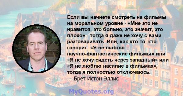 Если вы начнете смотреть на фильмы на моральном уровне - «Мне это не нравится, это больно, это значит, это плохо» - тогда я даже не хочу с вами разговаривать. Или, как кто-то, кто говорит: «Я не люблю