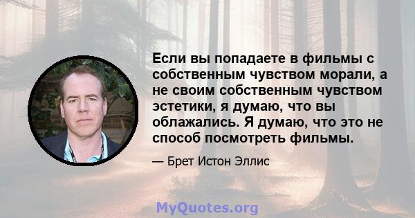 Если вы попадаете в фильмы с собственным чувством морали, а не своим собственным чувством эстетики, я думаю, что вы облажались. Я думаю, что это не способ посмотреть фильмы.