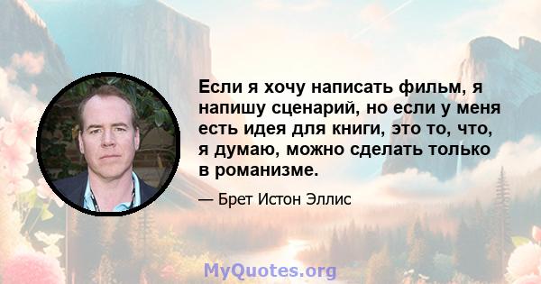 Если я хочу написать фильм, я напишу сценарий, но если у меня есть идея для книги, это то, что, я думаю, можно сделать только в романизме.