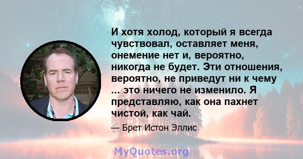 И хотя холод, который я всегда чувствовал, оставляет меня, онемение нет и, вероятно, никогда не будет. Эти отношения, вероятно, не приведут ни к чему ... это ничего не изменило. Я представляю, как она пахнет чистой, как 