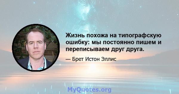 Жизнь похожа на типографскую ошибку: мы постоянно пишем и переписываем друг друга.