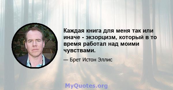 Каждая книга для меня так или иначе - экзорцизм, который в то время работал над моими чувствами.