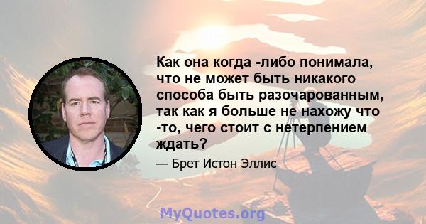 Как она когда -либо понимала, что не может быть никакого способа быть разочарованным, так как я больше не нахожу что -то, чего стоит с нетерпением ждать?