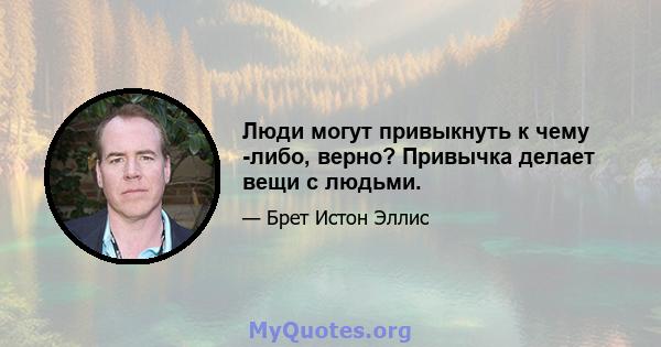 Люди могут привыкнуть к чему -либо, верно? Привычка делает вещи с людьми.