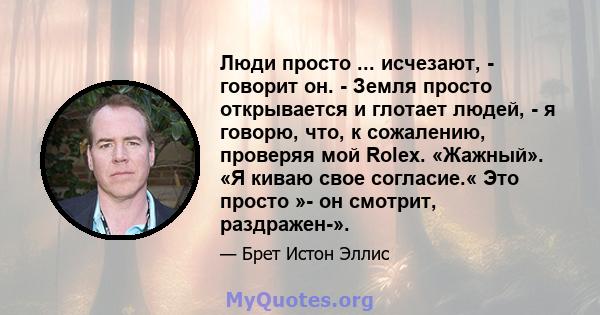 Люди просто ... исчезают, - говорит он. - Земля просто открывается и глотает людей, - я говорю, что, к сожалению, проверяя мой Rolex. «Жажный». «Я киваю свое согласие.« Это просто »- он смотрит, раздражен-».