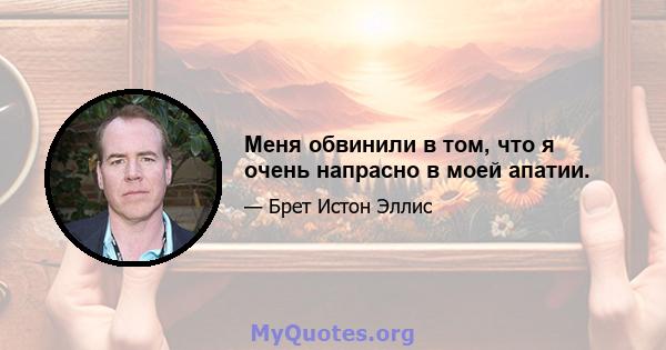 Меня обвинили в том, что я очень напрасно в моей апатии.