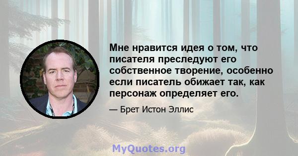 Мне нравится идея о том, что писателя преследуют его собственное творение, особенно если писатель обижает так, как персонаж определяет его.