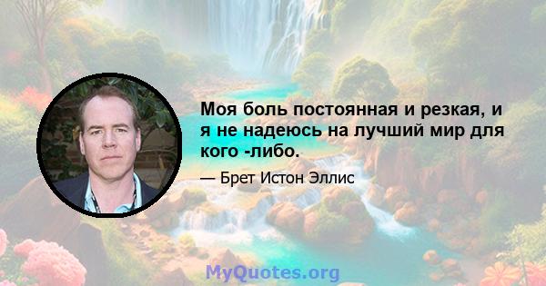 Моя боль постоянная и резкая, и я не надеюсь на лучший мир для кого -либо.