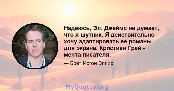 Надеюсь, Эл. Джеймс не думает, что я шутник. Я действительно хочу адаптировать ее романы для экрана. Кристиан Грей - мечта писателя.