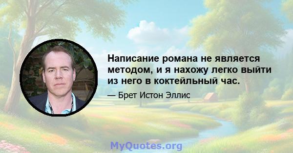 Написание романа не является методом, и я нахожу легко выйти из него в коктейльный час.