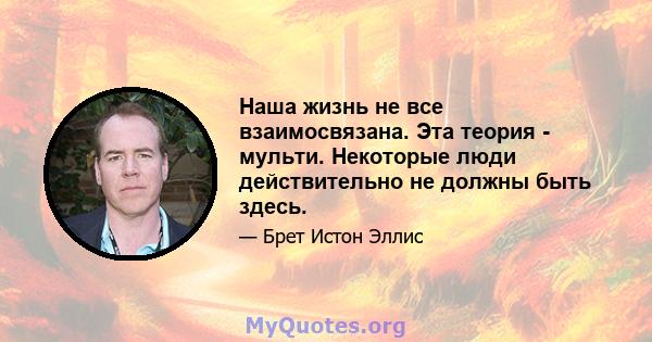 Наша жизнь не все взаимосвязана. Эта теория - мульти. Некоторые люди действительно не должны быть здесь.