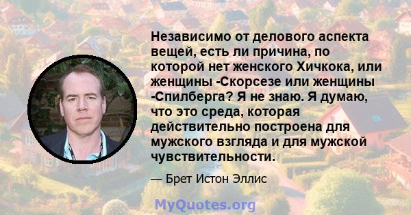 Независимо от делового аспекта вещей, есть ли причина, по которой нет женского Хичкока, или женщины -Скорсезе или женщины -Спилберга? Я не знаю. Я думаю, что это среда, которая действительно построена для мужского