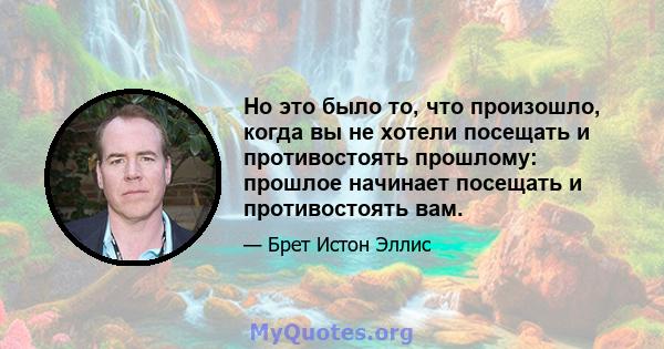 Но это было то, что произошло, когда вы не хотели посещать и противостоять прошлому: прошлое начинает посещать и противостоять вам.