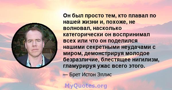 Он был просто тем, кто плавал по нашей жизни и, похоже, не волновал, насколько категорически он воспринимал всех или что он поделился нашими секретными неудачами с миром, демонстрируя молодое безразличие, блестящее