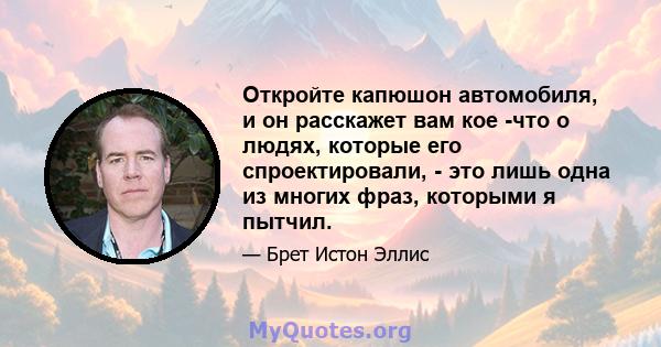 Откройте капюшон автомобиля, и он расскажет вам кое -что о людях, которые его спроектировали, - это лишь одна из многих фраз, которыми я пытчил.