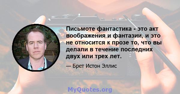 Письмоте фантастика - это акт воображения и фантазии, и это не относится к прозе то, что вы делали в течение последних двух или трех лет.