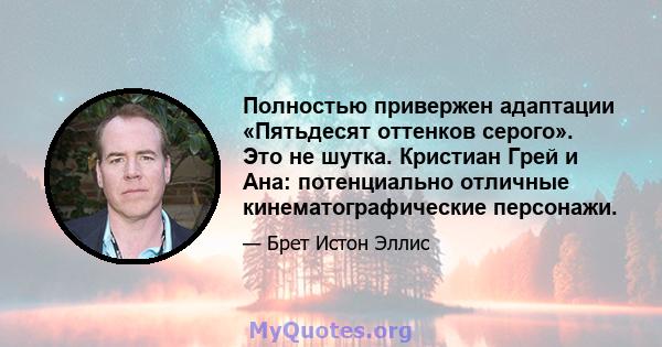 Полностью привержен адаптации «Пятьдесят оттенков серого». Это не шутка. Кристиан Грей и Ана: потенциально отличные кинематографические персонажи.