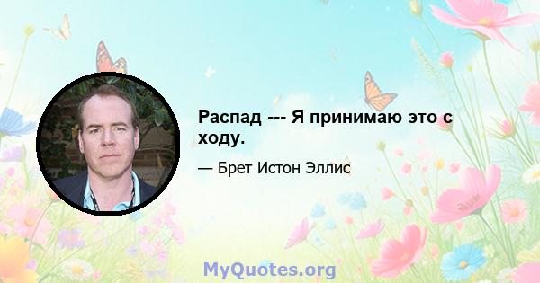 Распад --- Я принимаю это с ходу.