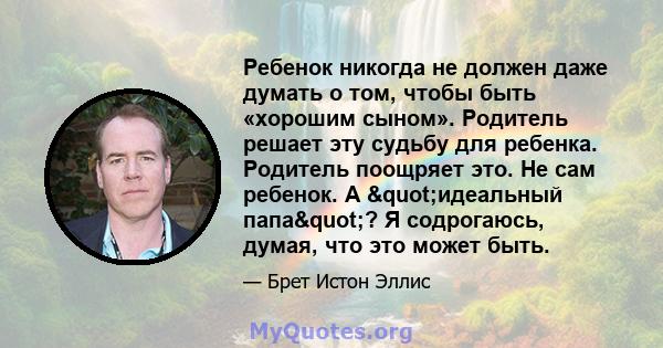 Ребенок никогда не должен даже думать о том, чтобы быть «хорошим сыном». Родитель решает эту судьбу для ребенка. Родитель поощряет это. Не сам ребенок. А "идеальный папа"? Я содрогаюсь, думая, что это может