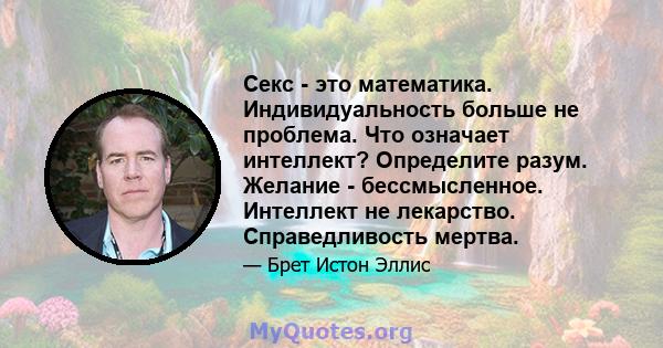 Секс - это математика. Индивидуальность больше не проблема. Что означает интеллект? Определите разум. Желание - бессмысленное. Интеллект не лекарство. Справедливость мертва.