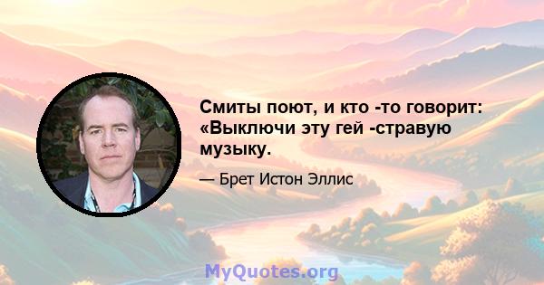 Смиты поют, и кто -то говорит: «Выключи эту гей -стравую музыку.