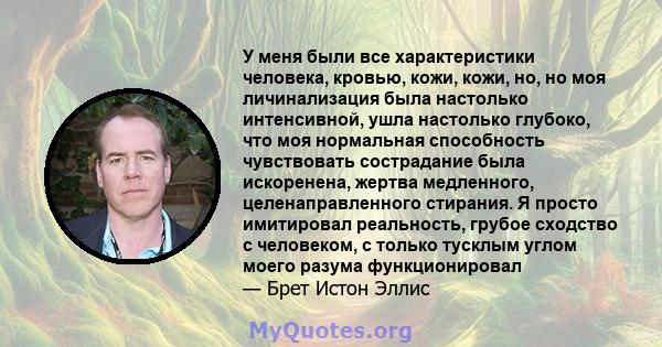 У меня были все характеристики человека, кровью, кожи, кожи, но, но моя личинализация была настолько интенсивной, ушла настолько глубоко, что моя нормальная способность чувствовать сострадание была искоренена, жертва