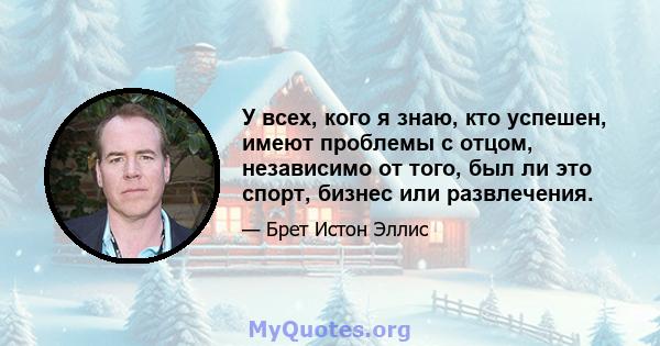 У всех, кого я знаю, кто успешен, имеют проблемы с отцом, независимо от того, был ли это спорт, бизнес или развлечения.