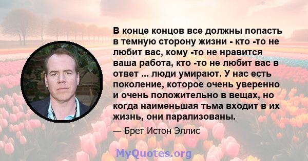 В конце концов все должны попасть в темную сторону жизни - кто -то не любит вас, кому -то не нравится ваша работа, кто -то не любит вас в ответ ... люди умирают. У нас есть поколение, которое очень уверенно и очень