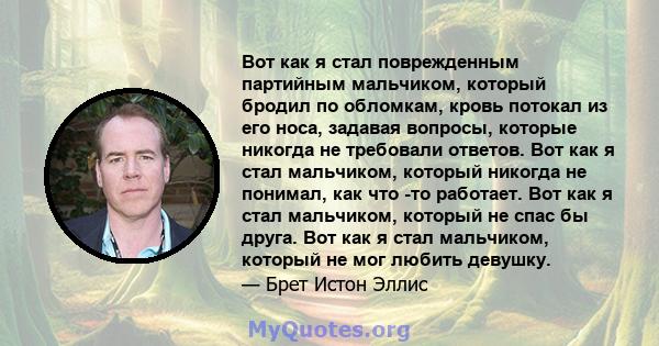 Вот как я стал поврежденным партийным мальчиком, который бродил по обломкам, кровь потокал из его носа, задавая вопросы, которые никогда не требовали ответов. Вот как я стал мальчиком, который никогда не понимал, как