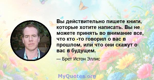 Вы действительно пишете книги, которые хотите написать. Вы не можете принять во внимание все, что кто -то говорил о вас в прошлом, или что они скажут о вас в будущем.