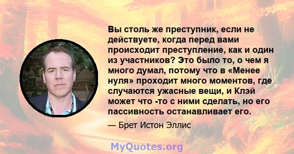 Вы столь же преступник, если не действуете, когда перед вами происходит преступление, как и один из участников? Это было то, о чем я много думал, потому что в «Менее нуля» проходит много моментов, где случаются ужасные