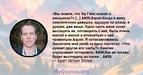 «Вы знаете, что Эд Гейн сказал о женщинах?» [...] '"Когда я вижу симпатичную девушку, идущую по улице, я думаю, две вещи. Одна часть меня хочет вытащить ее, поговорить с ней, быть очень милой и милой и