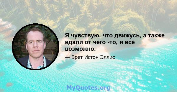 Я чувствую, что движусь, а также вдали от чего -то, и все возможно.