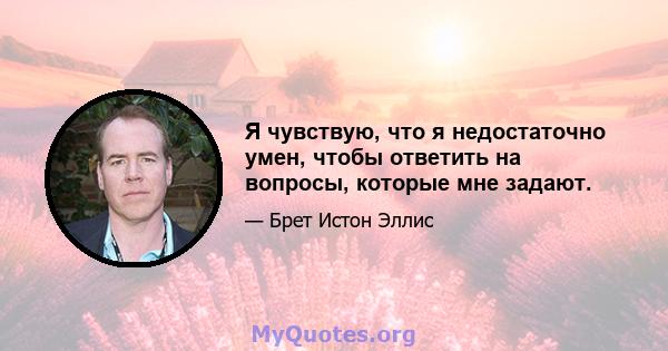 Я чувствую, что я недостаточно умен, чтобы ответить на вопросы, которые мне задают.