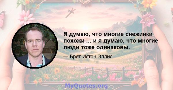 Я думаю, что многие снежинки похожи ... и я думаю, что многие люди тоже одинаковы.