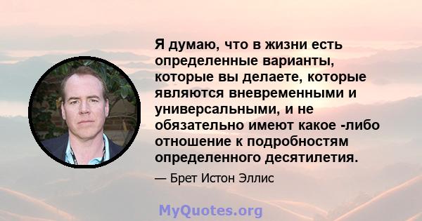 Я думаю, что в жизни есть определенные варианты, которые вы делаете, которые являются вневременными и универсальными, и не обязательно имеют какое -либо отношение к подробностям определенного десятилетия.