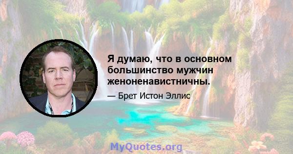 Я думаю, что в основном большинство мужчин женоненавистничны.