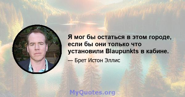 Я мог бы остаться в этом городе, если бы они только что установили Blaupunkts в кабине.