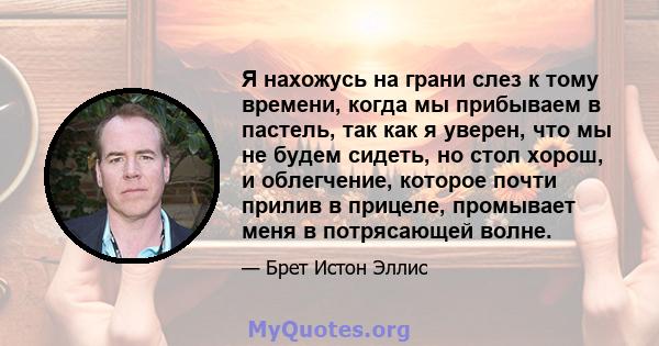 Я нахожусь на грани слез к тому времени, когда мы прибываем в пастель, так как я уверен, что мы не будем сидеть, но стол хорош, и облегчение, которое почти прилив в прицеле, промывает меня в потрясающей волне.