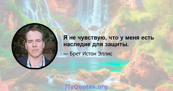 Я не чувствую, что у меня есть наследие для защиты.