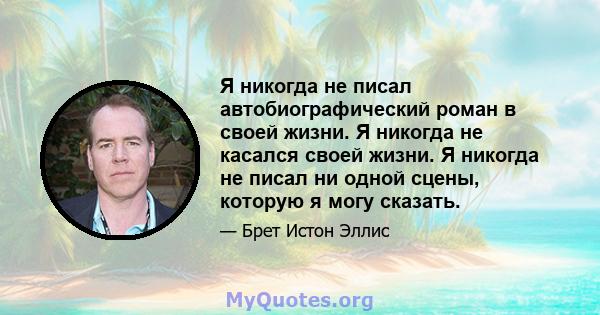 Я никогда не писал автобиографический роман в своей жизни. Я никогда не касался своей жизни. Я никогда не писал ни одной сцены, которую я могу сказать.