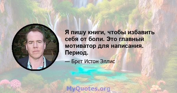 Я пишу книги, чтобы избавить себя от боли. Это главный мотиватор для написания. Период.