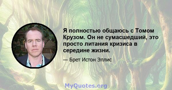 Я полностью общаюсь с Томом Крузом. Он не сумасшедший, это просто литания кризиса в середине жизни.