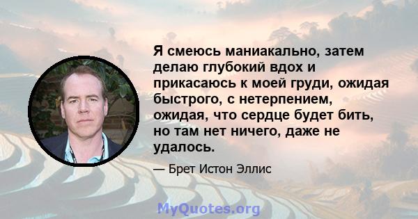 Я смеюсь маниакально, затем делаю глубокий вдох и прикасаюсь к моей груди, ожидая быстрого, с нетерпением, ожидая, что сердце будет бить, но там нет ничего, даже не удалось.