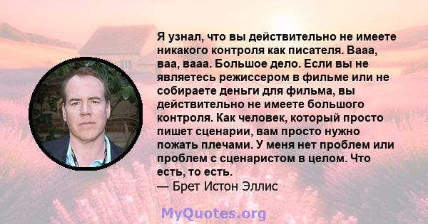 Я узнал, что вы действительно не имеете никакого контроля как писателя. Вааа, ваа, вааа. Большое дело. Если вы не являетесь режиссером в фильме или не собираете деньги для фильма, вы действительно не имеете большого