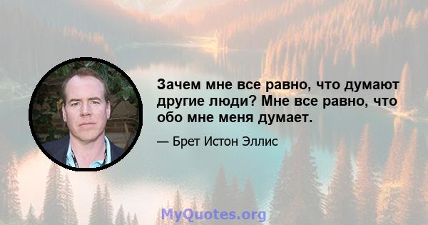 Зачем мне все равно, что думают другие люди? Мне все равно, что обо мне меня думает.