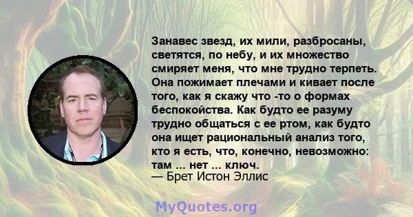 Занавес звезд, их мили, разбросаны, светятся, по небу, и их множество смиряет меня, что мне трудно терпеть. Она пожимает плечами и кивает после того, как я скажу что -то о формах беспокойства. Как будто ее разуму трудно 