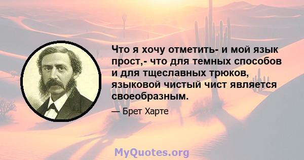 Что я хочу отметить- и мой язык прост,- что для темных способов и для тщеславных трюков, языковой чистый чист является своеобразным.