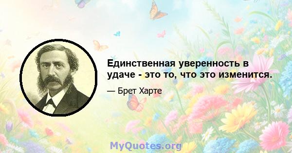 Единственная уверенность в удаче - это то, что это изменится.